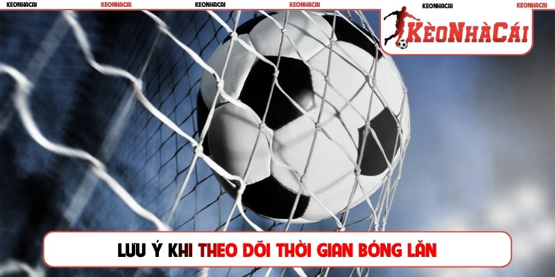 Lưu ý khi theo dõi thời gian bóng lăn